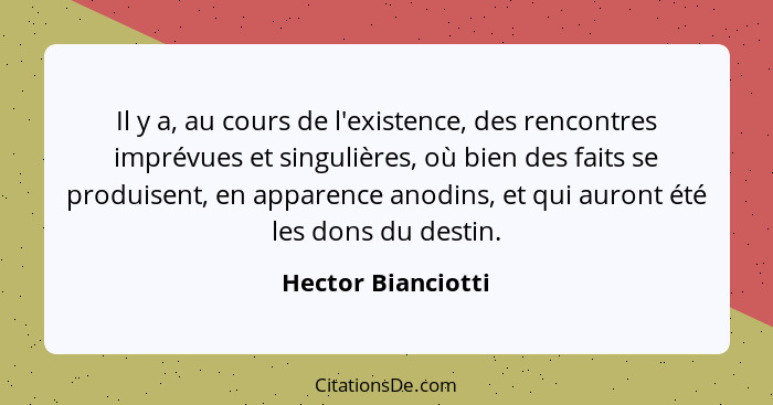 Il y a, au cours de l'existence, des rencontres imprévues et singulières, où bien des faits se produisent, en apparence anodins, e... - Hector Bianciotti