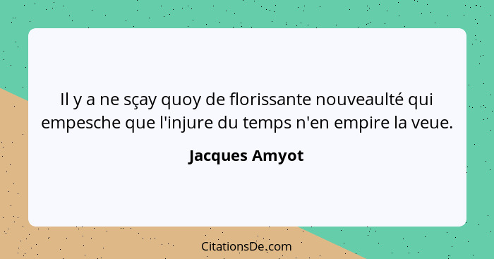 Il y a ne sçay quoy de florissante nouveaulté qui empesche que l'injure du temps n'en empire la veue.... - Jacques Amyot