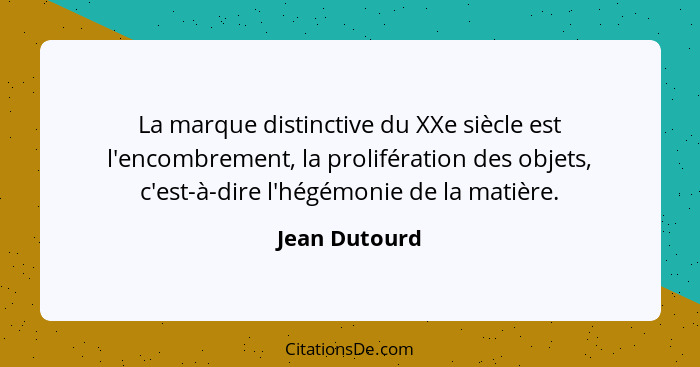 La marque distinctive du XXe siècle est l'encombrement, la prolifération des objets, c'est-à-dire l'hégémonie de la matière.... - Jean Dutourd