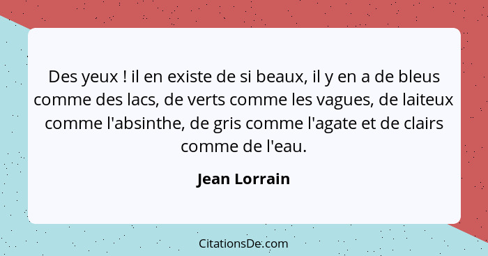 Des yeux ! il en existe de si beaux, il y en a de bleus comme des lacs, de verts comme les vagues, de laiteux comme l'absinthe, de... - Jean Lorrain