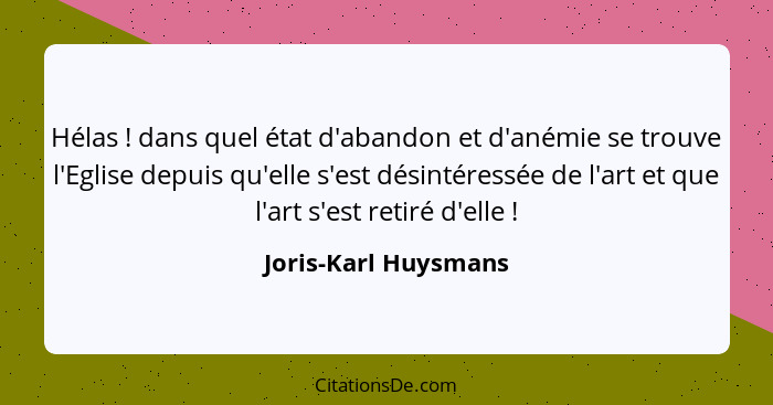 Hélas ! dans quel état d'abandon et d'anémie se trouve l'Eglise depuis qu'elle s'est désintéressée de l'art et que l'art s'... - Joris-Karl Huysmans