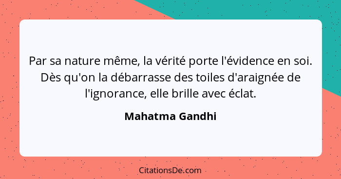 Par sa nature même, la vérité porte l'évidence en soi. Dès qu'on la débarrasse des toiles d'araignée de l'ignorance, elle brille avec... - Mahatma Gandhi