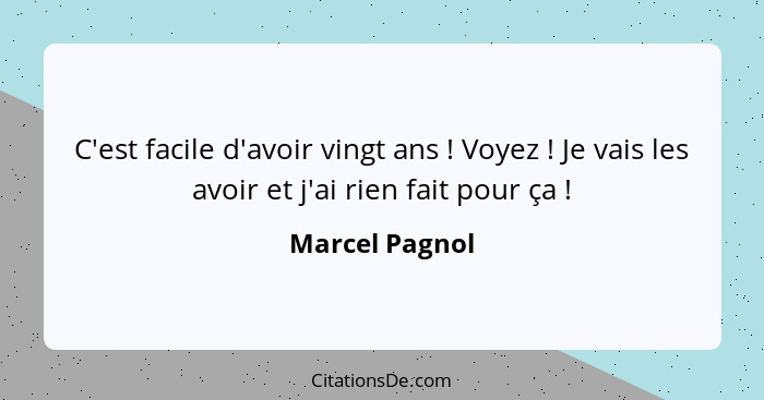 C'est facile d'avoir vingt ans ! Voyez ! Je vais les avoir et j'ai rien fait pour ça !... - Marcel Pagnol