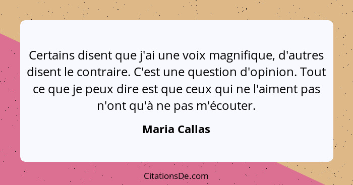 Certains disent que j'ai une voix magnifique, d'autres disent le contraire. C'est une question d'opinion. Tout ce que je peux dire est... - Maria Callas