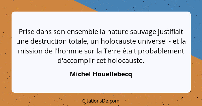 Prise dans son ensemble la nature sauvage justifiait une destruction totale, un holocauste universel - et la mission de l'homme s... - Michel Houellebecq