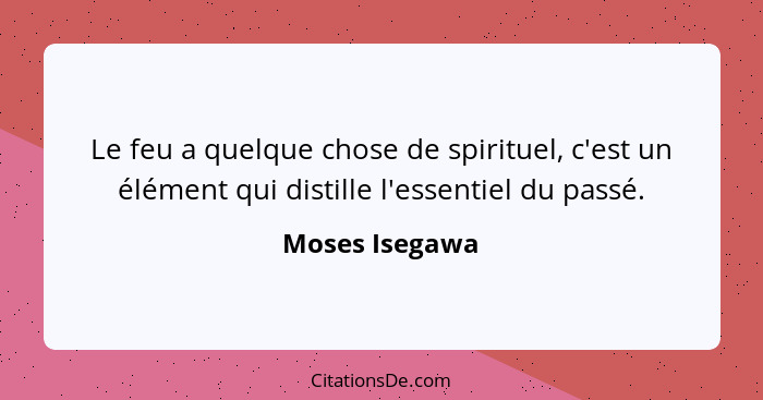 Le feu a quelque chose de spirituel, c'est un élément qui distille l'essentiel du passé.... - Moses Isegawa