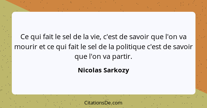 Ce qui fait le sel de la vie, c'est de savoir que l'on va mourir et ce qui fait le sel de la politique c'est de savoir que l'on va p... - Nicolas Sarkozy