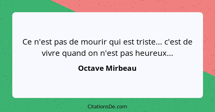 Ce n'est pas de mourir qui est triste... c'est de vivre quand on n'est pas heureux...... - Octave Mirbeau