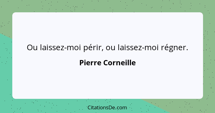 Ou laissez-moi périr, ou laissez-moi régner.... - Pierre Corneille