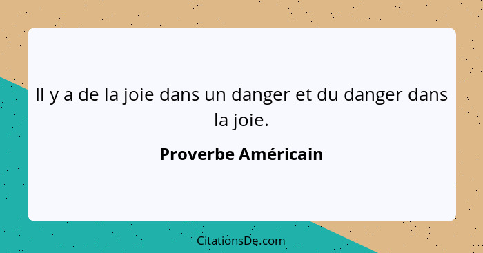 Il y a de la joie dans un danger et du danger dans la joie.... - Proverbe Américain