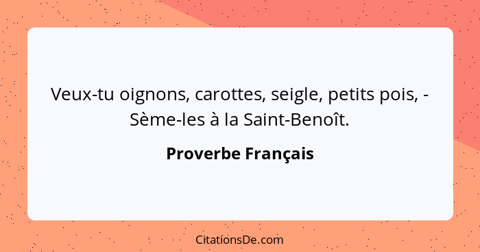 Veux-tu oignons, carottes, seigle, petits pois, - Sème-les à la Saint-Benoît.... - Proverbe Français