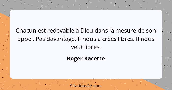 Chacun est redevable à Dieu dans la mesure de son appel. Pas davantage. Il nous a créés libres. Il nous veut libres.... - Roger Racette