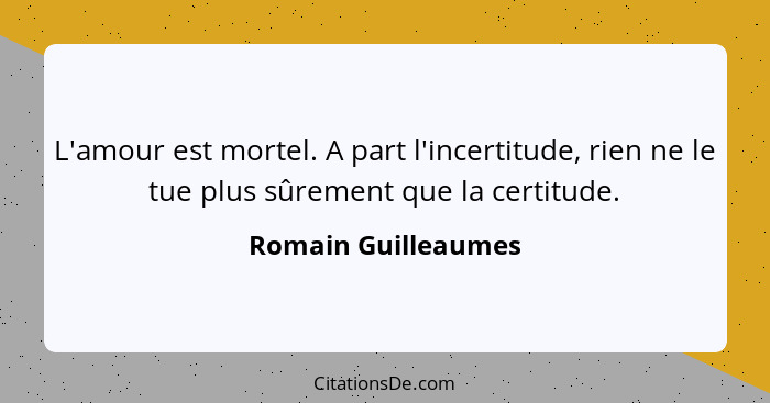 L'amour est mortel. A part l'incertitude, rien ne le tue plus sûrement que la certitude.... - Romain Guilleaumes