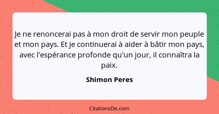 Je ne renoncerai pas à mon droit de servir mon peuple et mon pays. Et je continuerai à aider à bâtir mon pays, avec l'espérance profond... - Shimon Peres