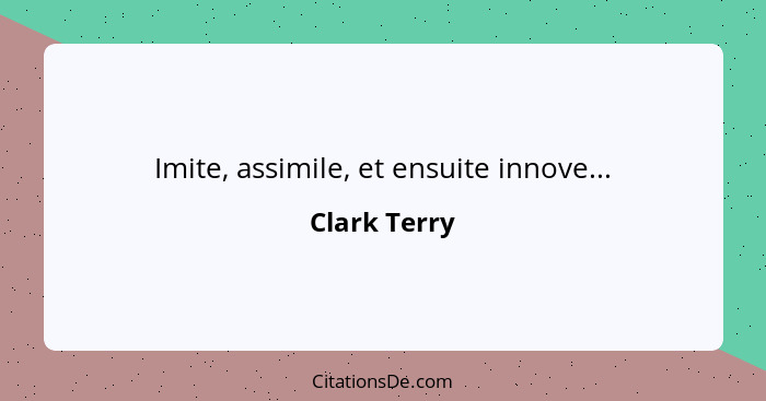 Imite, assimile, et ensuite innove...... - Clark Terry