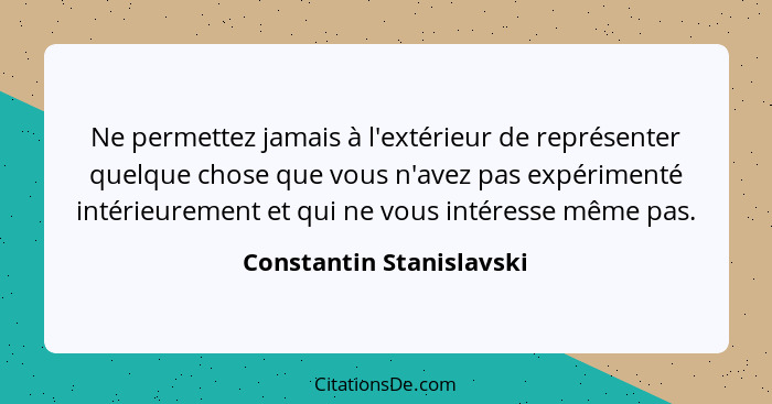 Ne permettez jamais à l'extérieur de représenter quelque chose que vous n'avez pas expérimenté intérieurement et qui ne vous... - Constantin Stanislavski