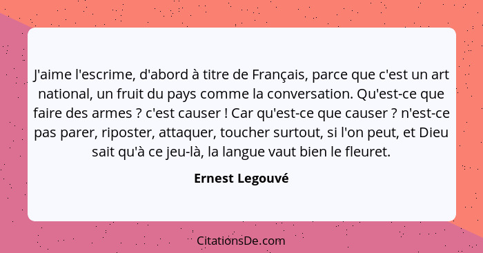 J'aime l'escrime, d'abord à titre de Français, parce que c'est un art national, un fruit du pays comme la conversation. Qu'est-ce que... - Ernest Legouvé