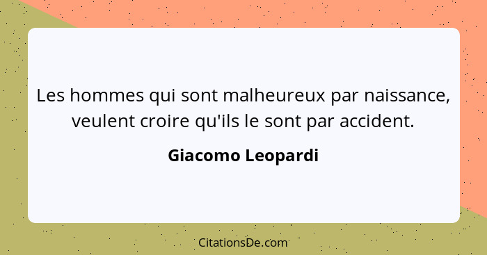 Les hommes qui sont malheureux par naissance, veulent croire qu'ils le sont par accident.... - Giacomo Leopardi