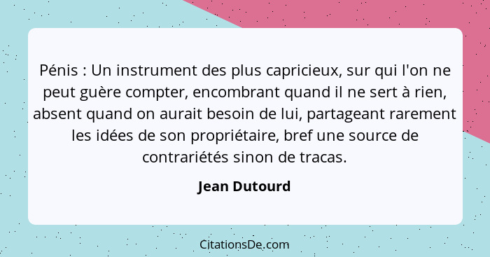 Pénis : Un instrument des plus capricieux, sur qui l'on ne peut guère compter, encombrant quand il ne sert à rien, absent quand on... - Jean Dutourd