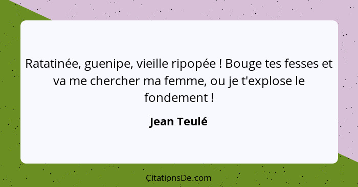 Ratatinée, guenipe, vieille ripopée ! Bouge tes fesses et va me chercher ma femme, ou je t'explose le fondement !... - Jean Teulé