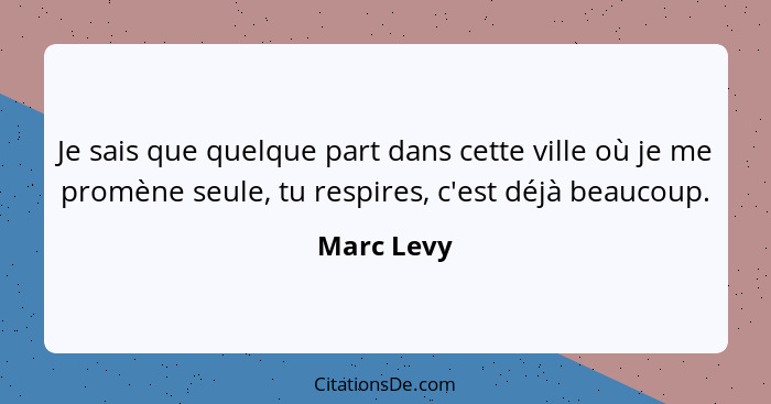 Je sais que quelque part dans cette ville où je me promène seule, tu respires, c'est déjà beaucoup.... - Marc Levy