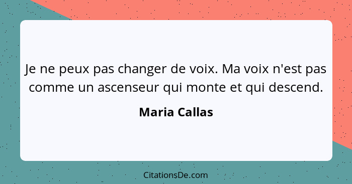 Je ne peux pas changer de voix. Ma voix n'est pas comme un ascenseur qui monte et qui descend.... - Maria Callas