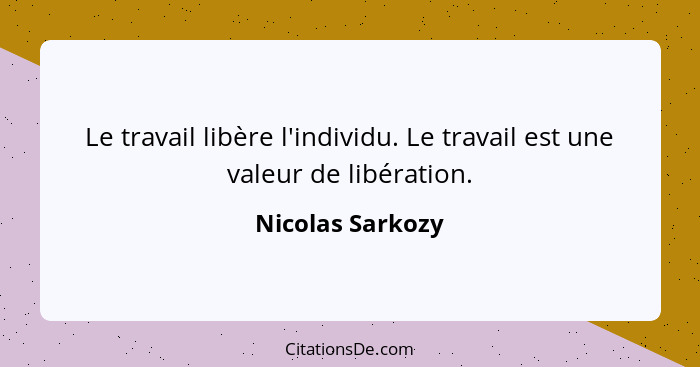 Le travail libère l'individu. Le travail est une valeur de libération.... - Nicolas Sarkozy