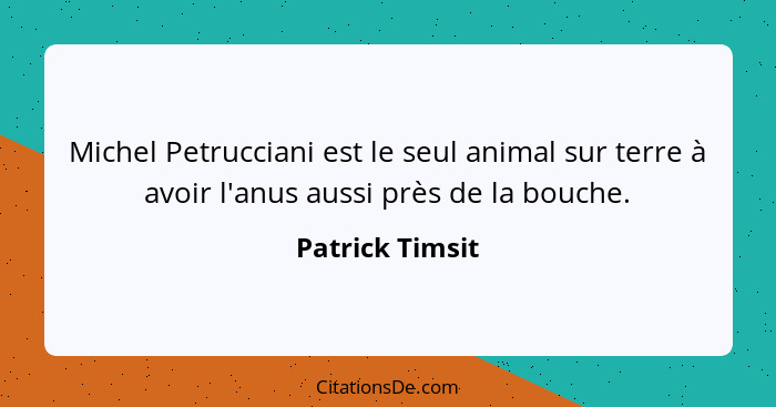 Michel Petrucciani est le seul animal sur terre à avoir l'anus aussi près de la bouche.... - Patrick Timsit