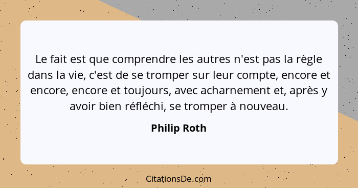 Le fait est que comprendre les autres n'est pas la règle dans la vie, c'est de se tromper sur leur compte, encore et encore, encore et t... - Philip Roth