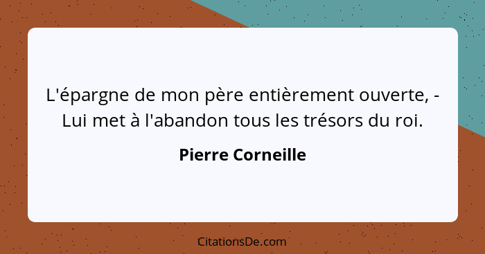 L'épargne de mon père entièrement ouverte, - Lui met à l'abandon tous les trésors du roi.... - Pierre Corneille