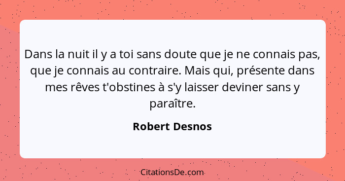 Dans la nuit il y a toi sans doute que je ne connais pas, que je connais au contraire. Mais qui, présente dans mes rêves t'obstines à... - Robert Desnos