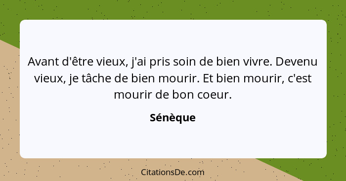 Avant d'être vieux, j'ai pris soin de bien vivre. Devenu vieux, je tâche de bien mourir. Et bien mourir, c'est mourir de bon coeur.... - Sénèque