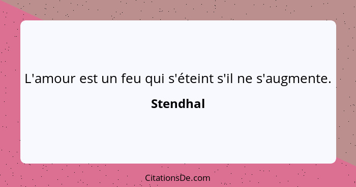 L'amour est un feu qui s'éteint s'il ne s'augmente.... - Stendhal