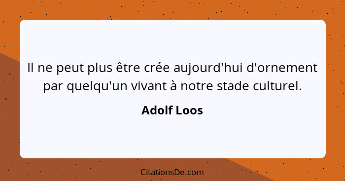 Il ne peut plus être crée aujourd'hui d'ornement par quelqu'un vivant à notre stade culturel.... - Adolf Loos