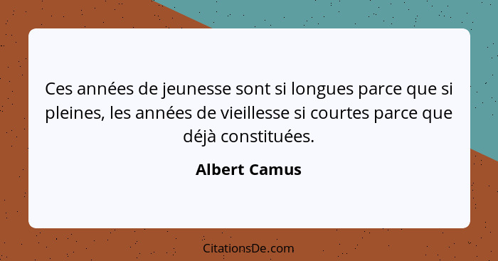Ces années de jeunesse sont si longues parce que si pleines, les années de vieillesse si courtes parce que déjà constituées.... - Albert Camus