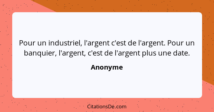 Pour un industriel, l'argent c'est de l'argent. Pour un banquier, l'argent, c'est de l'argent plus une date.... - Anonyme