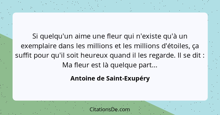 Si quelqu'un aime une fleur qui n'existe qu'à un exemplaire dans les millions et les millions d'étoiles, ça suffit pour qu'... - Antoine de Saint-Exupéry