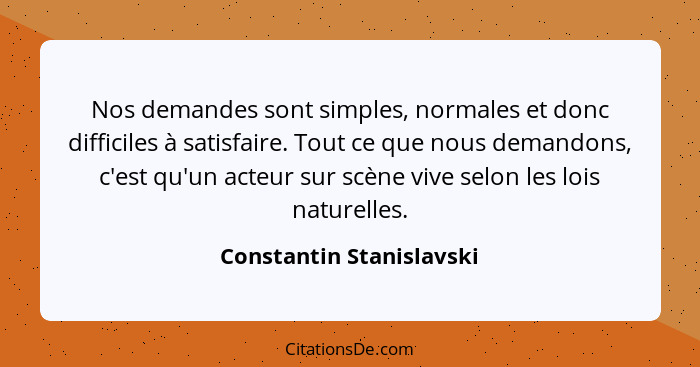 Nos demandes sont simples, normales et donc difficiles à satisfaire. Tout ce que nous demandons, c'est qu'un acteur sur scèn... - Constantin Stanislavski