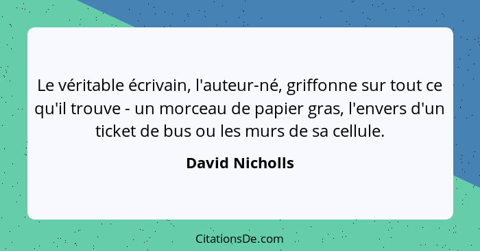 Le véritable écrivain, l'auteur-né, griffonne sur tout ce qu'il trouve - un morceau de papier gras, l'envers d'un ticket de bus ou le... - David Nicholls