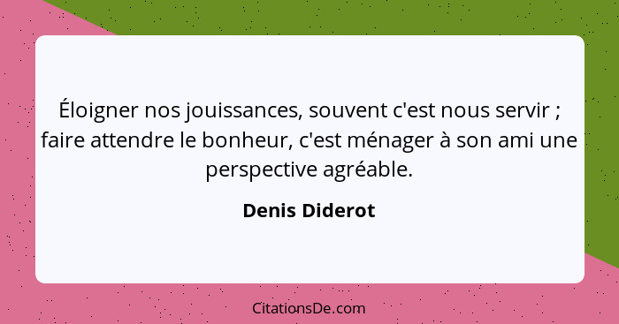 Éloigner nos jouissances, souvent c'est nous servir ; faire attendre le bonheur, c'est ménager à son ami une perspective agréable... - Denis Diderot