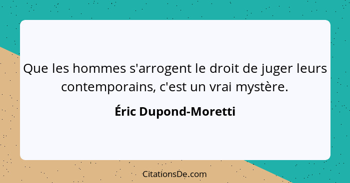 Que les hommes s'arrogent le droit de juger leurs contemporains, c'est un vrai mystère.... - Éric Dupond-Moretti