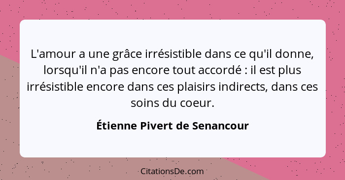 L'amour a une grâce irrésistible dans ce qu'il donne, lorsqu'il n'a pas encore tout accordé : il est plus irrésisti... - Étienne Pivert de Senancour