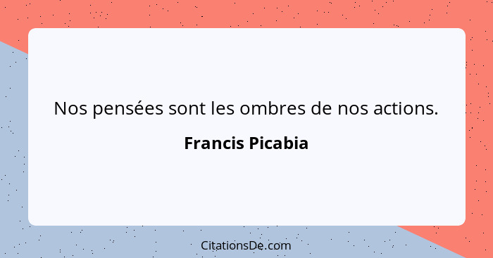 Nos pensées sont les ombres de nos actions.... - Francis Picabia