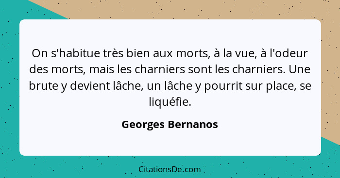 On s'habitue très bien aux morts, à la vue, à l'odeur des morts, mais les charniers sont les charniers. Une brute y devient lâche,... - Georges Bernanos