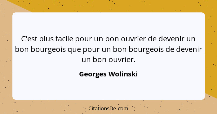 C'est plus facile pour un bon ouvrier de devenir un bon bourgeois que pour un bon bourgeois de devenir un bon ouvrier.... - Georges Wolinski