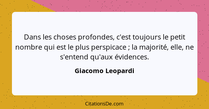 Dans les choses profondes, c'est toujours le petit nombre qui est le plus perspicace ; la majorité, elle, ne s'entend qu'aux é... - Giacomo Leopardi