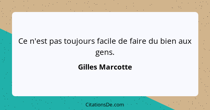 Ce n'est pas toujours facile de faire du bien aux gens.... - Gilles Marcotte