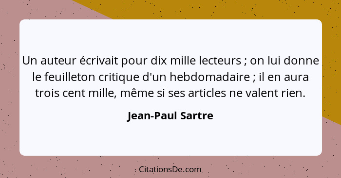 Un auteur écrivait pour dix mille lecteurs ; on lui donne le feuilleton critique d'un hebdomadaire ; il en aura trois cen... - Jean-Paul Sartre