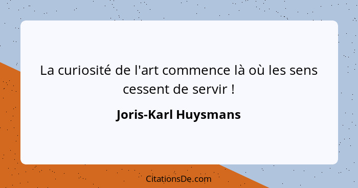 La curiosité de l'art commence là où les sens cessent de servir !... - Joris-Karl Huysmans