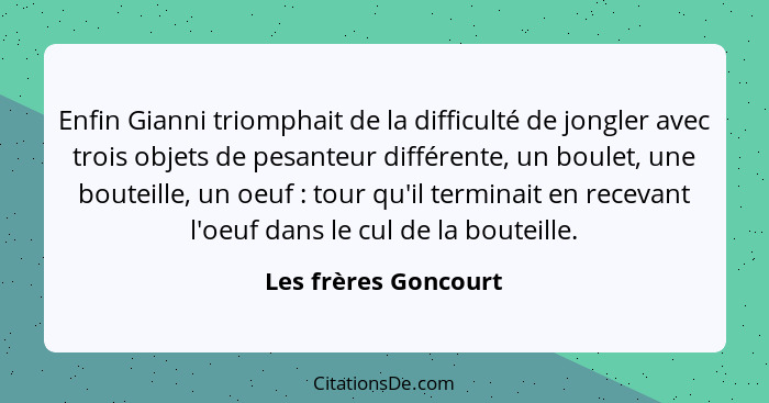 Enfin Gianni triomphait de la difficulté de jongler avec trois objets de pesanteur différente, un boulet, une bouteille, un oeuf... - Les frères Goncourt